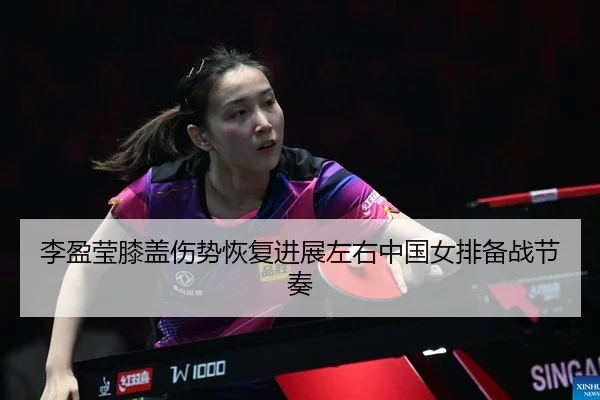 李盈莹膝盖伤势恢复进展左右中国女排备战节奏