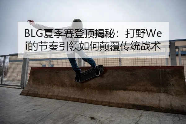 BLG夏季赛登顶揭秘：打野Wei的节奏引领如何颠覆传统战术