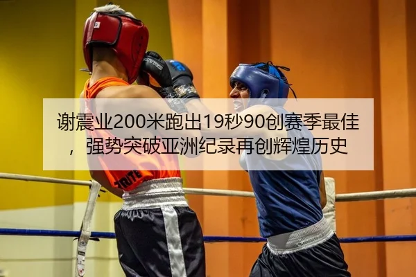 谢震业200米跑出19秒90创赛季最佳，强势突破亚洲纪录再创辉煌历史